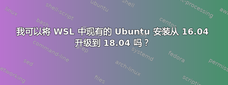 我可以将 WSL 中现有的 Ubuntu 安装从 16.04 升级到 18.04 吗？