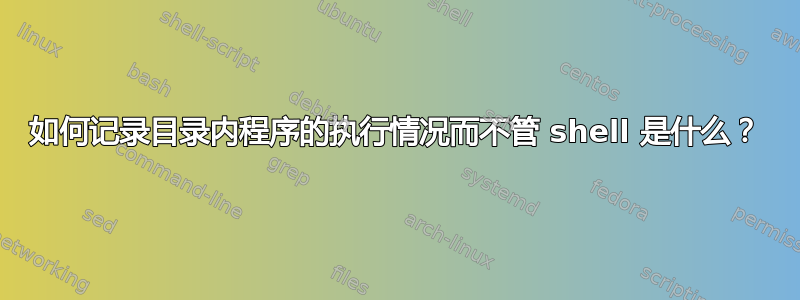 如何记录目录内程序的执行情况而不管 shell 是什么？