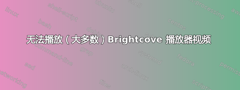 无法播放（大多数）Brightcove 播放器视频