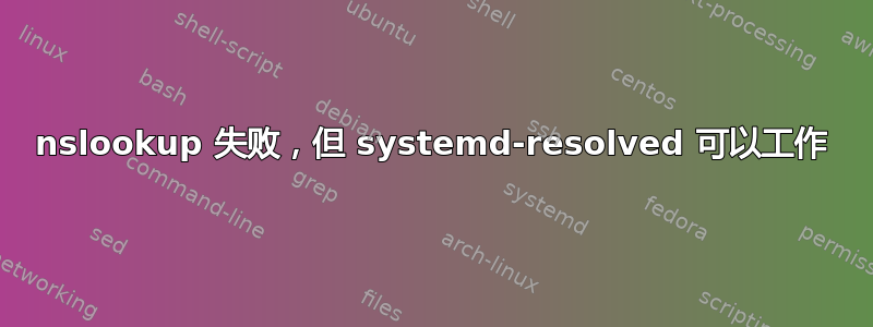 nslookup 失败，但 systemd-resolved 可以工作