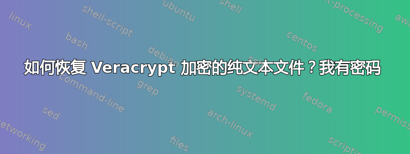 如何恢复 Veracrypt 加密的纯文本文件？我有密码