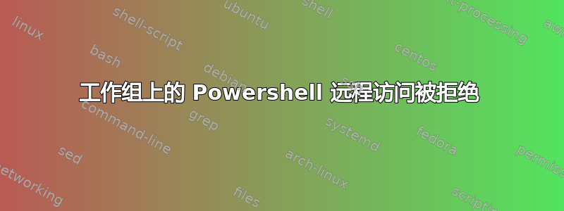 工作组上的 Powershell 远程访问被拒绝