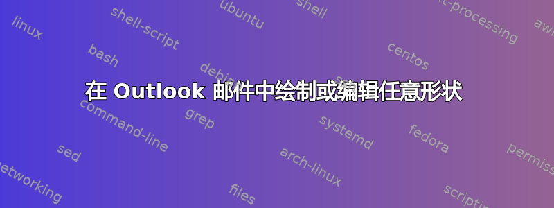 在 Outlook 邮件中绘制或编辑任意形状