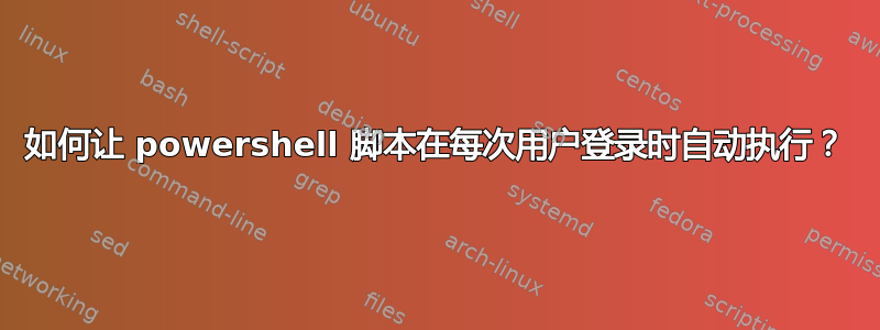 如何让 powershell 脚本在每次用户登录时自动执行？