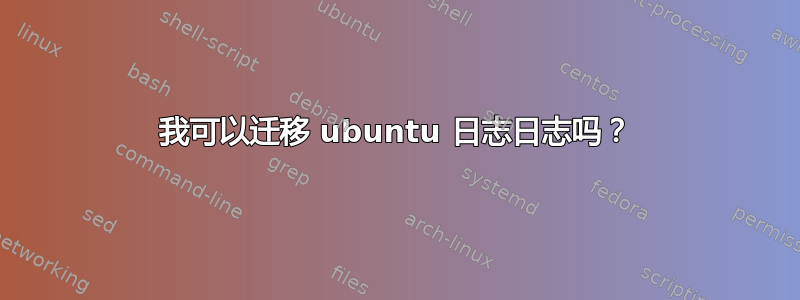 我可以迁移 ubuntu 日志日志吗？