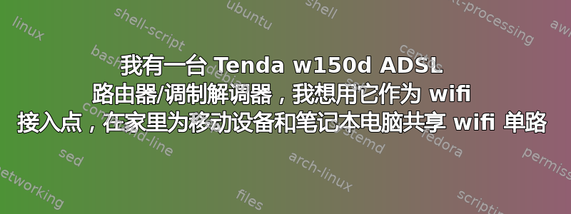 我有一台 Tenda w150d ADSL 路由器/调制解调器，我想用它作为 wifi 接入点，在家里为移动设备和笔记本电脑共享 wifi 单路