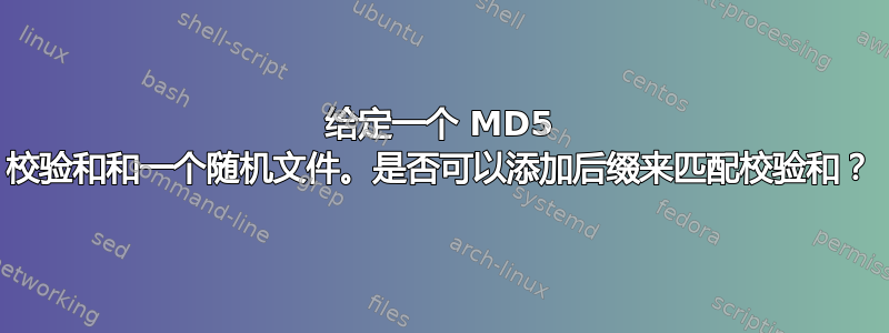 给定一个 MD5 校验和和一个随机文件。是否可以添加后缀来匹配校验和？