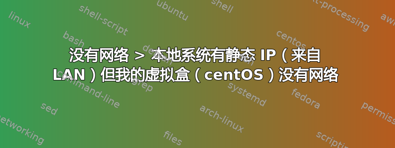 没有网络 > 本地系统有静态 IP（来自 LAN）但我的虚拟盒（centOS）没有网络