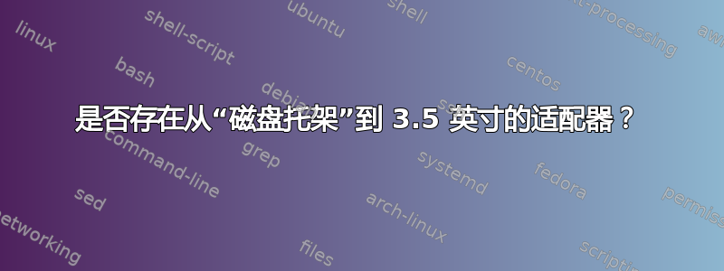 是否存在从“磁盘托架”到 3.5 英寸的适配器？