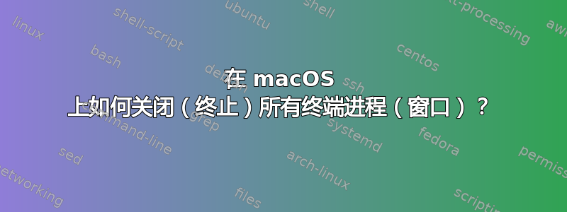 在 macOS 上如何关闭（终止）所有终端进程（窗口）？