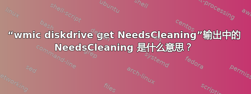 “wmic diskdrive get NeedsCleaning”输出中的 NeedsCleaning 是什么意思？