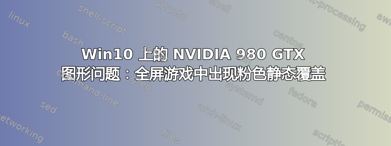 Win10 上的 NVIDIA 980 GTX 图形问题：全屏游戏中出现粉色静态覆盖