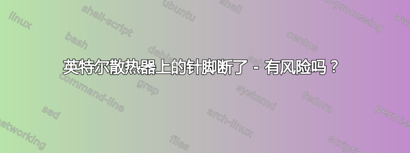 英特尔散热器上的针脚断了 - 有风险吗？