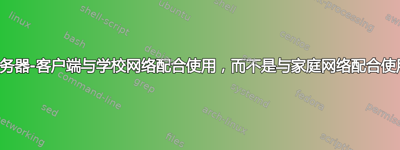 服务器-客户端与学校网络配合使用，而不是与家庭网络配合使用