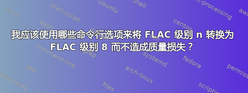 我应该使用哪些命令行选项来将 FLAC 级别 n 转换为 FLAC 级别 8 而不造成质量损失？