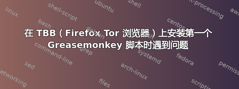 在 TBB（Firefox Tor 浏览器）上安装第一个 Greasemonkey 脚本时遇到问题