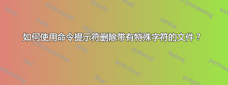 如何使用命令提示符删除带有特殊字符的文件？