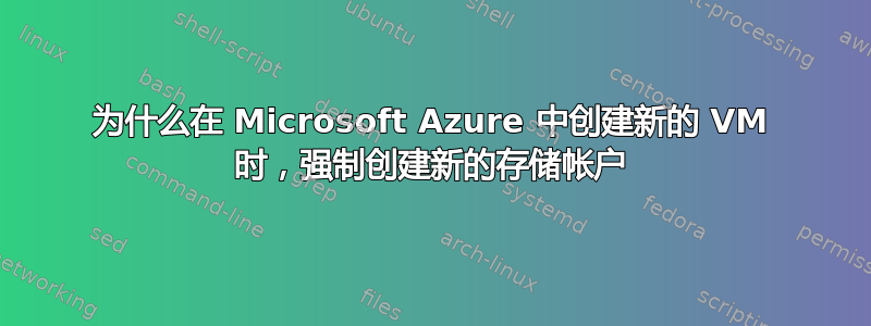 为什么在 Microsoft Azure 中创建新的 VM 时，强制创建新的存储帐户