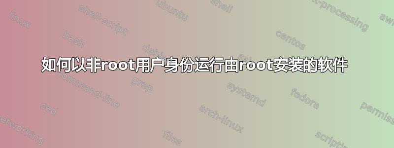 如何以非root用户身份运行由root安装的软件