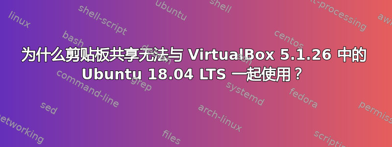 为什么剪贴板共享无法与 VirtualBox 5.1.26 中的 Ubuntu 18.04 LTS 一起使用？