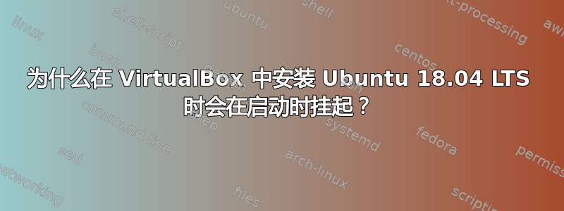 为什么在 VirtualBox 中安装 Ubuntu 18.04 LTS 时会在启动时挂起？