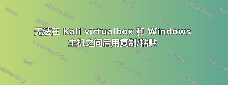 无法在 Kali virtualbox 和 Windows 主机之间启用复制/粘贴