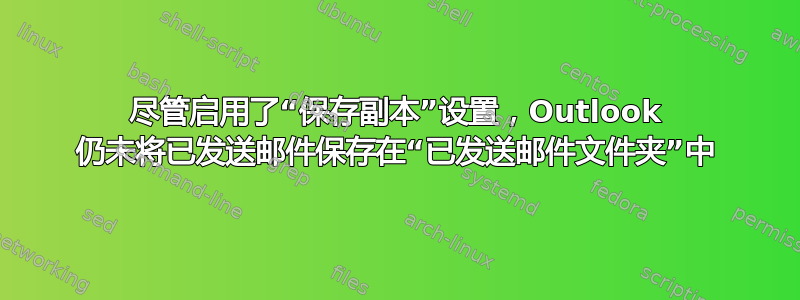 尽管启用了“保存副本”设置，Outlook 仍未将已发送邮件保存在“已发送邮件文件夹”中