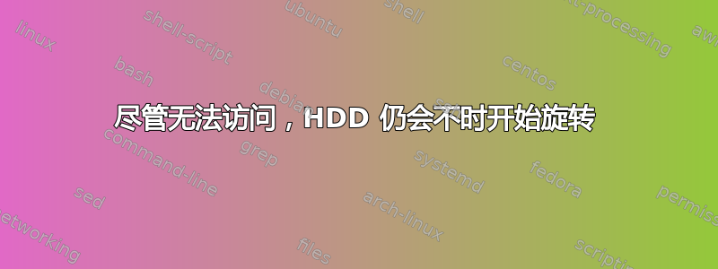 尽管无法访问，HDD 仍会不时开始旋转