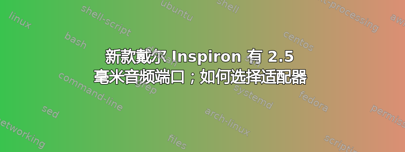 新款戴尔 Inspiron 有 2.5 毫米音频端口；如何选择适配器