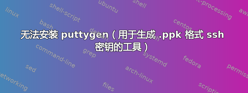 无法安装 puttygen（用于生成 .ppk 格式 ssh 密钥的工具）