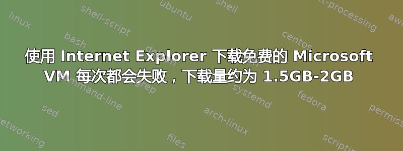 使用 Internet Explorer 下载免费的 Microsoft VM 每次都会失败，下载量约为 1.5GB-2GB