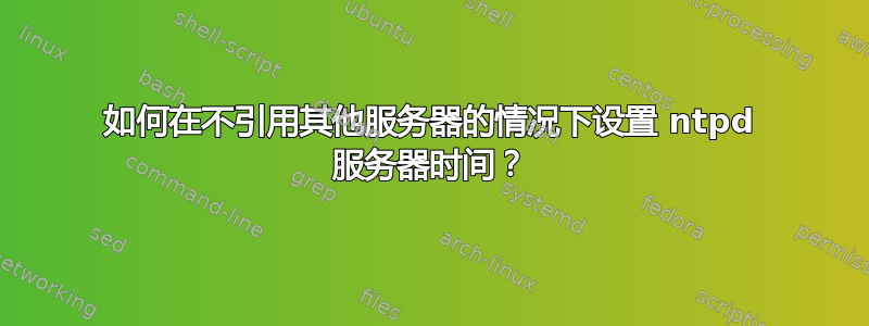 如何在不引用其他服务器的情况下设置 ntpd 服务器时间？