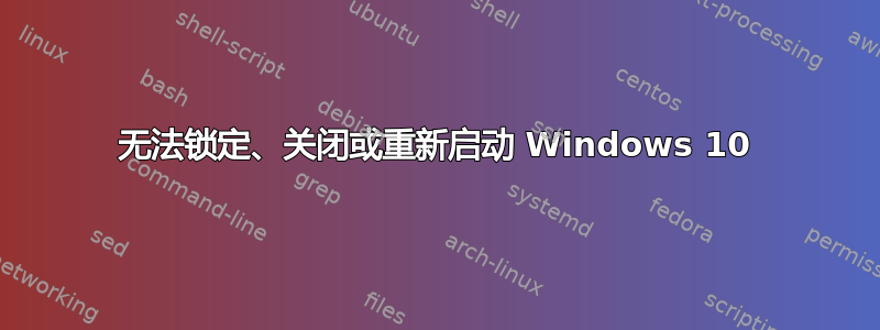 无法锁定、关闭或重新启动 Windows 10