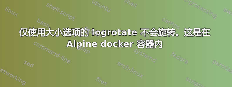 仅使用大小选项的 logrotate 不会旋转。这是在 Alpine docker 容器内