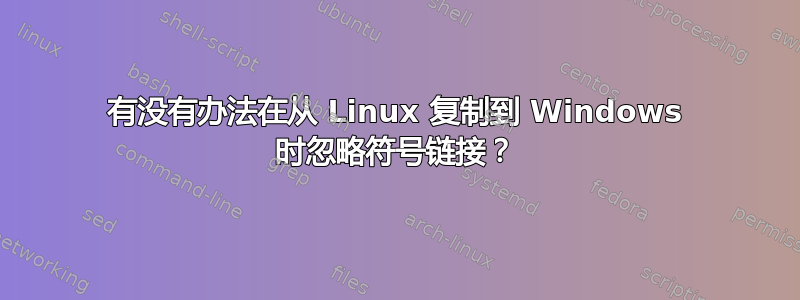 有没有办法在从 Linux 复制到 Windows 时忽略符号链接？