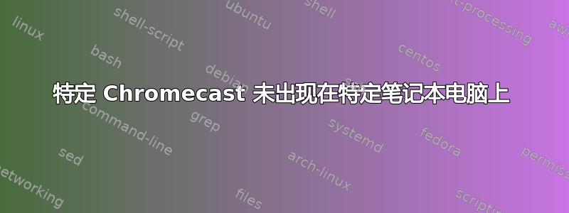 特定 Chromecast 未出现在特定笔记本电脑上