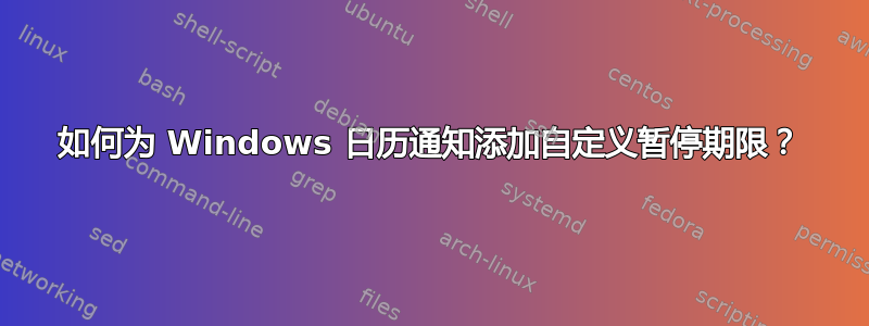 如何为 Windows 日历通知添加自定义暂停期限？