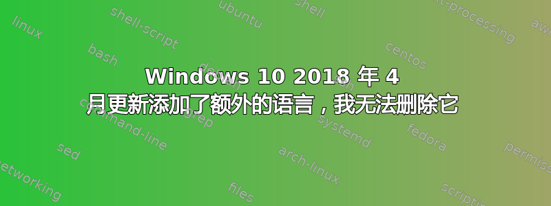 Windows 10 2018 年 4 月更新添加了额外的语言，我无法删除它