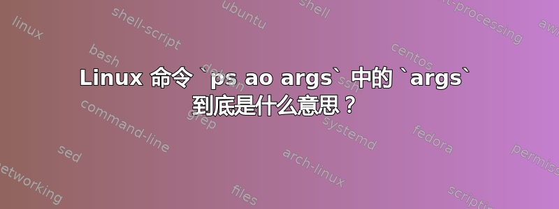 Linux 命令 `ps ao args` 中的 `args` 到底是什么意思？