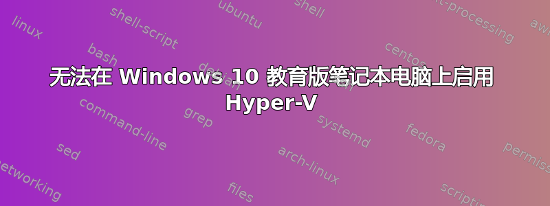 无法在 Windows 10 教育版笔记本电脑上启用 Hyper-V