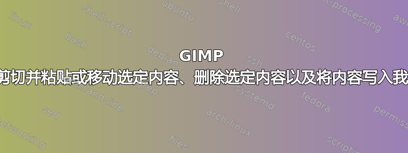 GIMP 我该如何做我以前做过的事情？剪切并粘贴或移动选定内容、删除选定内容以及将内容写入我刚刚移动的区域附近的选定内容