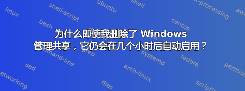 为什么即使我删除了 Windows 管理共享，它仍会在几个小时后自动启用？