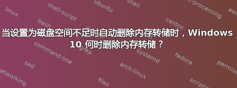 当设置为磁盘空间不足时自动删除内存转储时，Windows 10 何时删除内存转储？