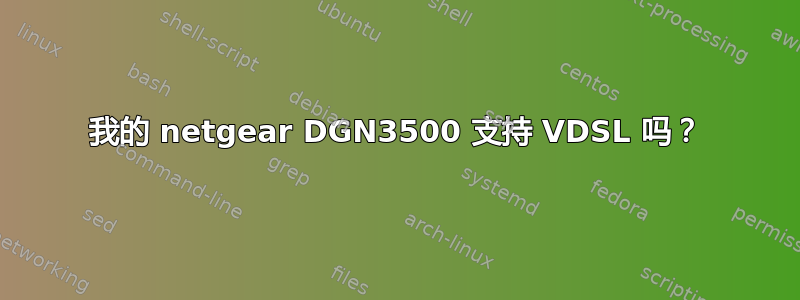 我的 netgear DGN3500 支持 VDSL 吗？