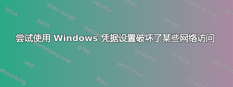 尝试使用 Windows 凭据设置破坏了某些网络访问