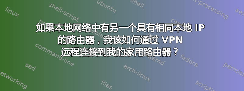 如果本地网络中有另一个具有相同本地 IP 的路由器，我该如何通过 VPN 远程连接到我的家用路由器？