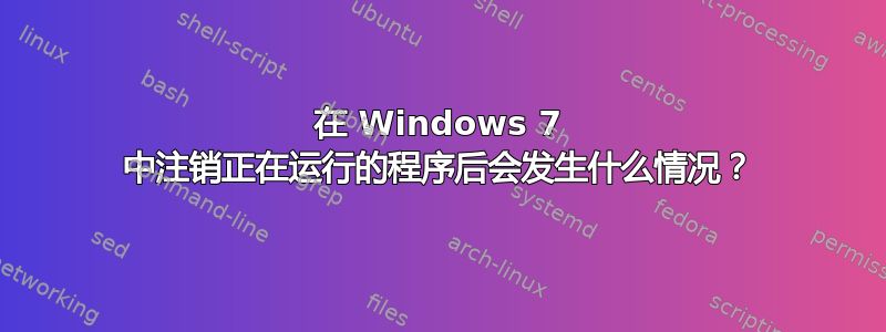 在 Windows 7 中注销正在运行的程序后会发生什么情况？