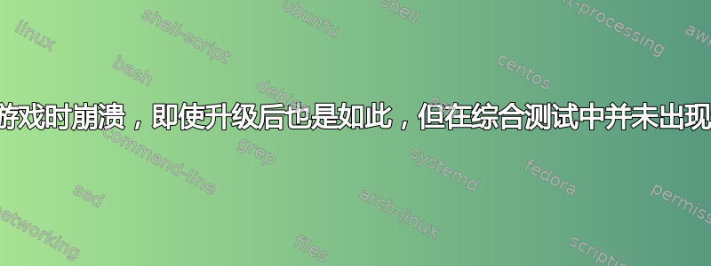 电脑在玩游戏时崩溃，即使升级后也是如此，但在综合测试中并未出现这种情况