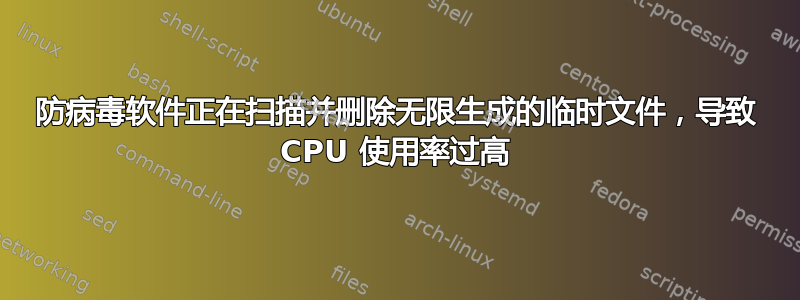 防病毒软件正在扫描并删除无限生成的临时文件，导致 CPU 使用率过高