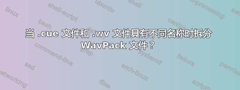 当 .cue 文件和 .wv 文件具有不同名称时拆分 WavPack 文件？